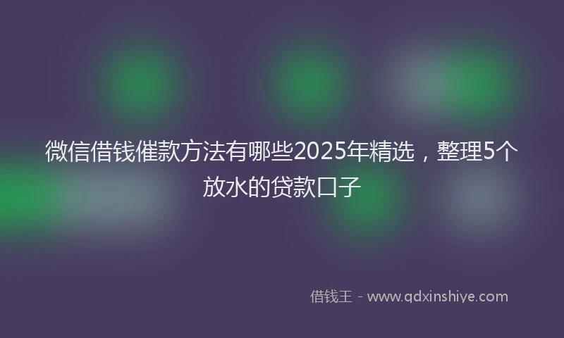 微信借钱催款方法有哪些2025年精选，整理5个放水的贷款口子