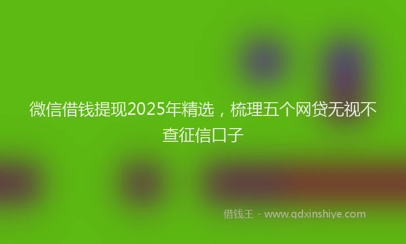 微信借钱提现2025年精选，梳理五个网贷无视不查征信口子