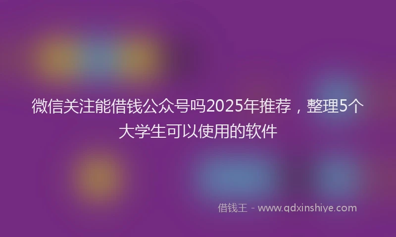 微信关注能借钱公众号吗2025年推荐，整理5个大学生可以使用的软件