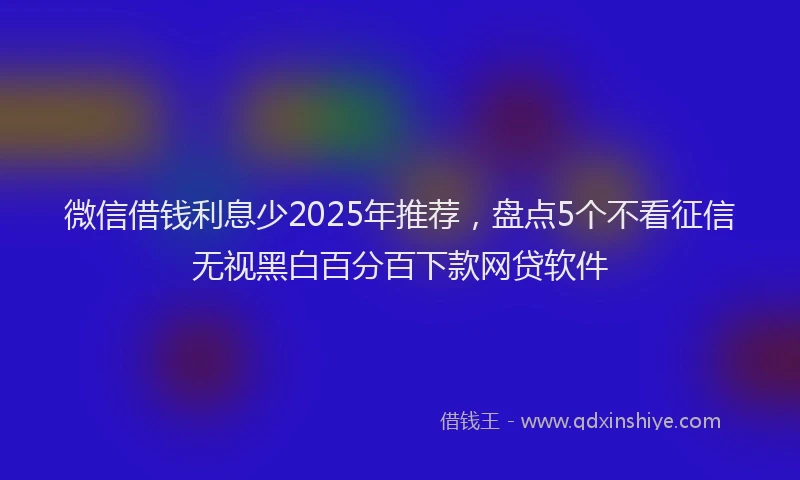微信借钱利息少2025年推荐，盘点5个不看征信无视黑白百分百下款网贷软件