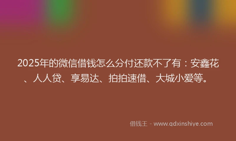 2025年的微信借钱怎么分付还款不了有：安鑫花、人人贷、享易达、拍拍速借、大城小爱等。