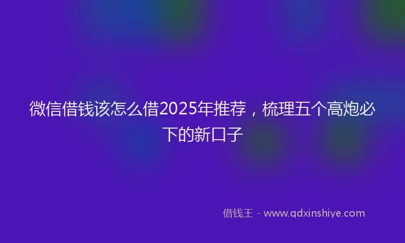 微信借钱该怎么借2025年推荐，梳理五个高炮必下的新口子