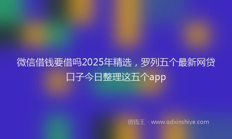 微信借钱要借吗2025年精选，罗列五个最新网贷口子今日整理这五个app