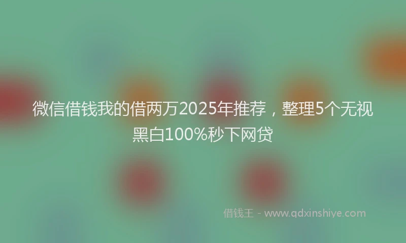 微信借钱我的借两万2025年推荐，整理5个无视黑白100%秒下网贷