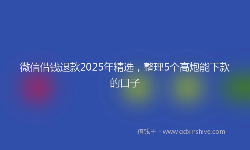 微信借钱退款2025年精选，整理5个高炮能下款的口子