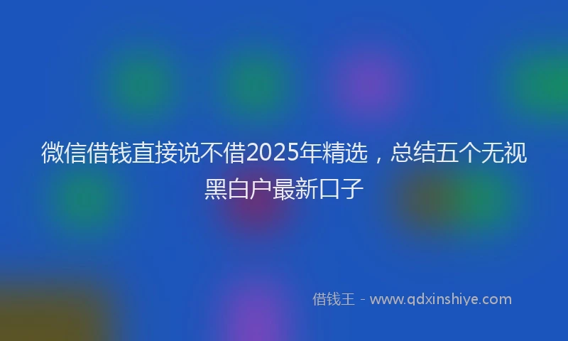 微信借钱直接说不借2025年精选，总结五个无视黑白户最新口子