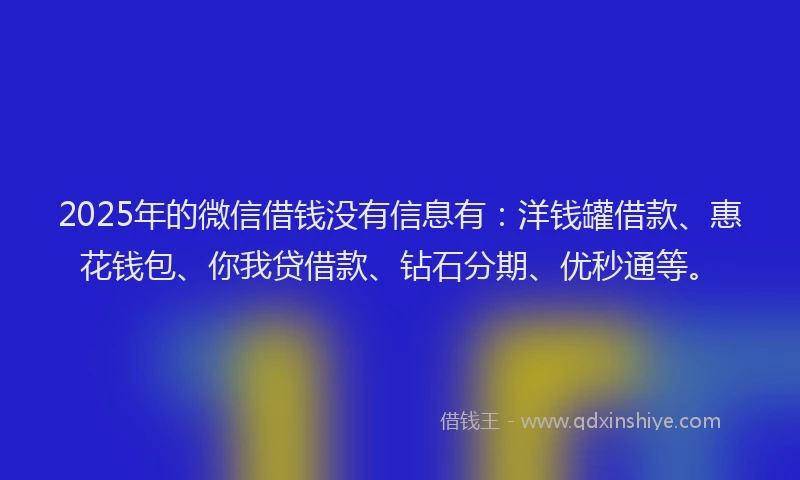 2025年的微信借钱没有信息有：洋钱罐借款、惠花钱包、你我贷借款、钻石分期、优秒通等。