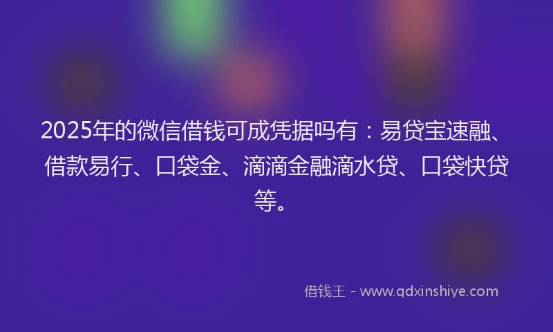 2025年的微信借钱可成凭据吗有：易贷宝速融、借款易行、口袋金、滴滴金融滴水贷、口袋快贷等。