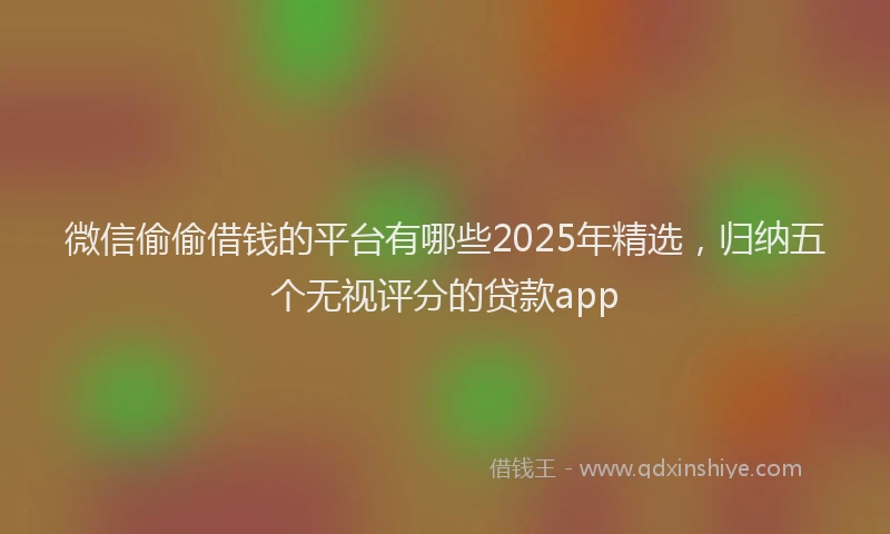 微信偷偷借钱的平台有哪些2025年精选，归纳五个无视评分的贷款app