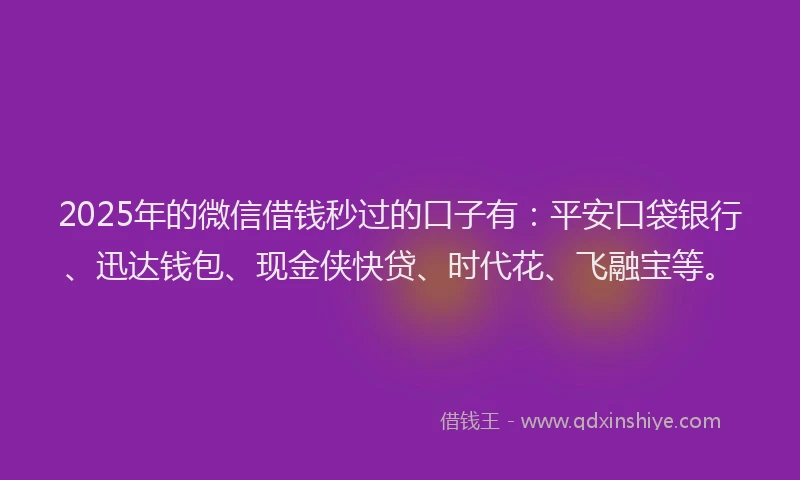 2025年的微信借钱秒过的口子有：平安口袋银行、迅达钱包、现金侠快贷、时代花、飞融宝等。