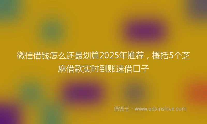 微信借钱怎么还最划算2025年推荐，概括5个芝麻借款实时到账速借口子
