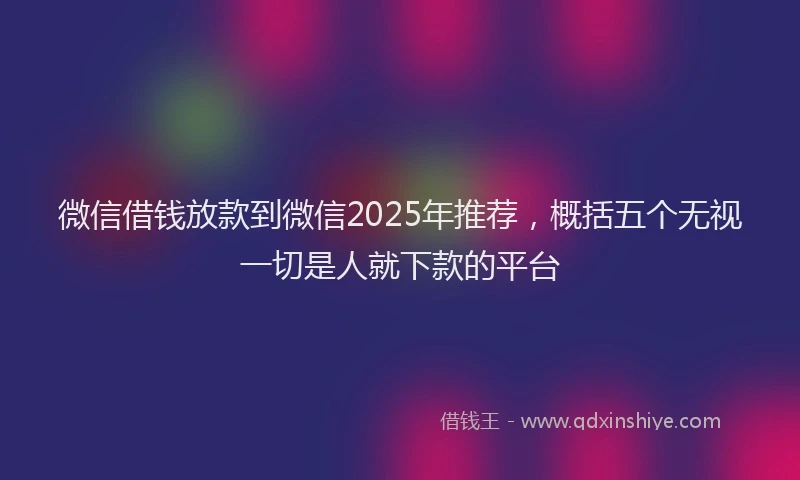 微信借钱放款到微信2025年推荐，概括五个无视一切是人就下款的平台