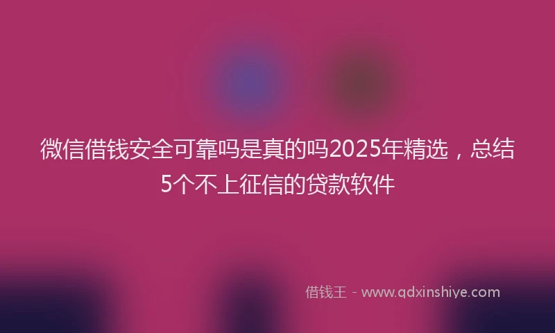 微信借钱安全可靠吗是真的吗2025年精选，总结5个不上征信的贷款软件