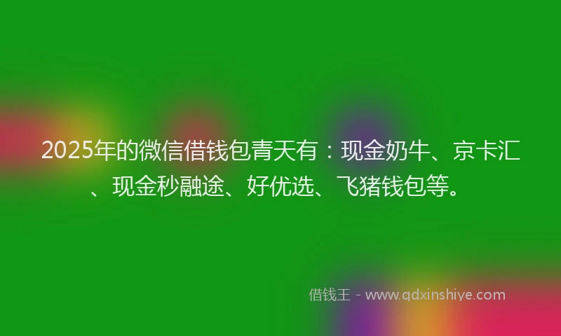 2025年的微信借钱包青天有：现金奶牛、京卡汇、现金秒融途、好优选、飞猪钱包等。
