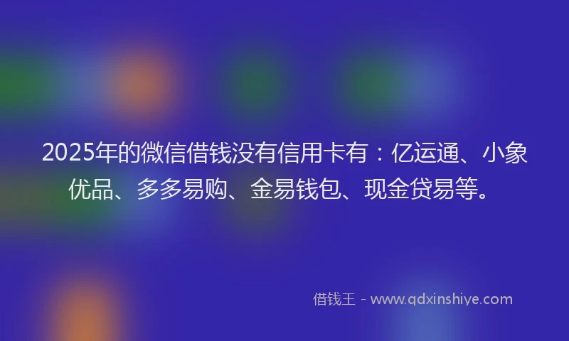 2025年的微信借钱没有信用卡有：亿运通、小象优品、多多易购、金易钱包、现金贷易等。