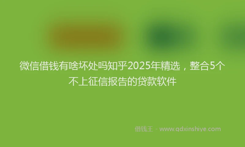微信借钱有啥坏处吗知乎2025年精选，整合5个不上征信报告的贷款软件