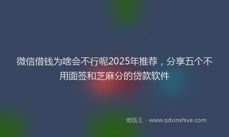 微信借钱为啥会不行呢2025年推荐，分享五个不用面签和芝麻分的贷款软件