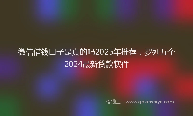 微信借钱口子是真的吗2025年推荐，罗列五个2024最新贷款软件