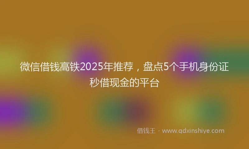 微信借钱高铁2025年推荐，盘点5个手机身份证秒借现金的平台