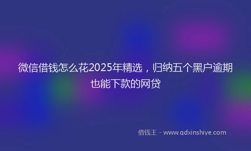 微信借钱怎么花2025年精选，归纳五个黑户逾期也能下款的网贷