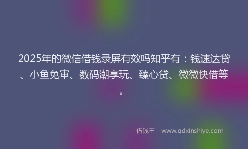 2025年的微信借钱录屏有效吗知乎有：钱速达贷、小鱼免审、数码潮享玩、臻心贷、微微快借等。
