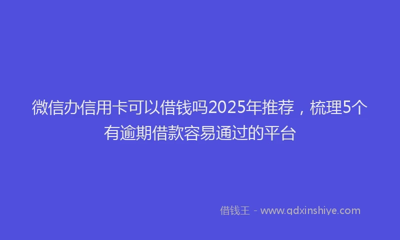 微信办信用卡可以借钱吗2025年推荐，梳理5个有逾期借款容易通过的平台