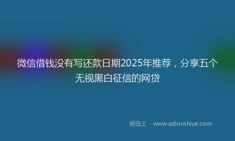 微信借钱没有写还款日期2025年推荐，分享五个无视黑白征信的网贷