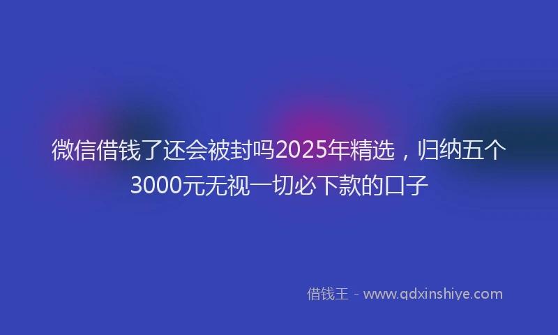 微信借钱了还会被封吗2025年精选，归纳五个3000元无视一切必下款的口子