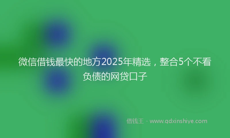 微信借钱最快的地方2025年精选，整合5个不看负债的网贷口子