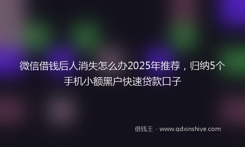 微信借钱后人消失怎么办2025年推荐，归纳5个手机小额黑户快速贷款口子