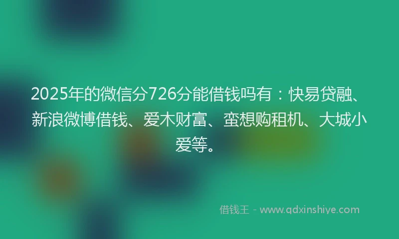 2025年的微信分726分能借钱吗有：快易贷融、新浪微博借钱、爱木财富、蛮想购租机、大城小爱等。