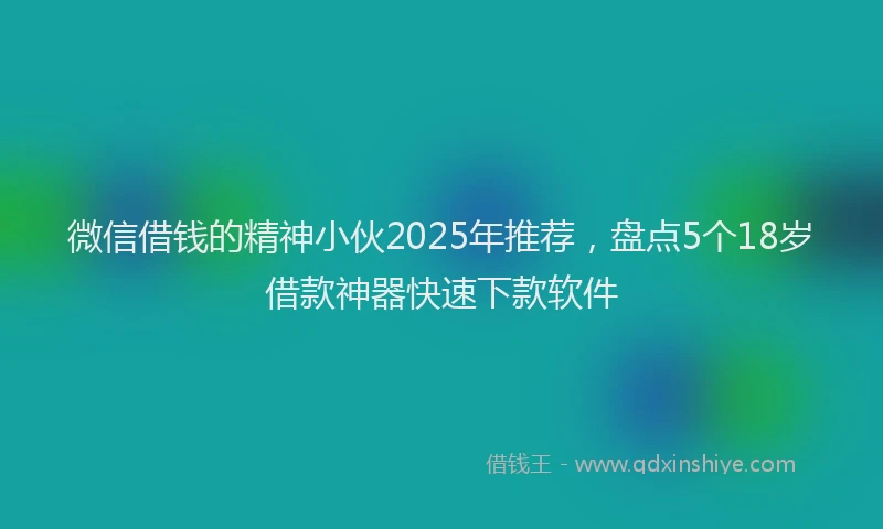微信借钱的精神小伙2025年推荐，盘点5个18岁借款神器快速下款软件