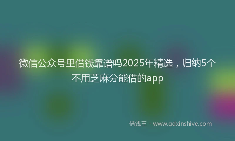 微信公众号里借钱靠谱吗2025年精选，归纳5个不用芝麻分能借的app