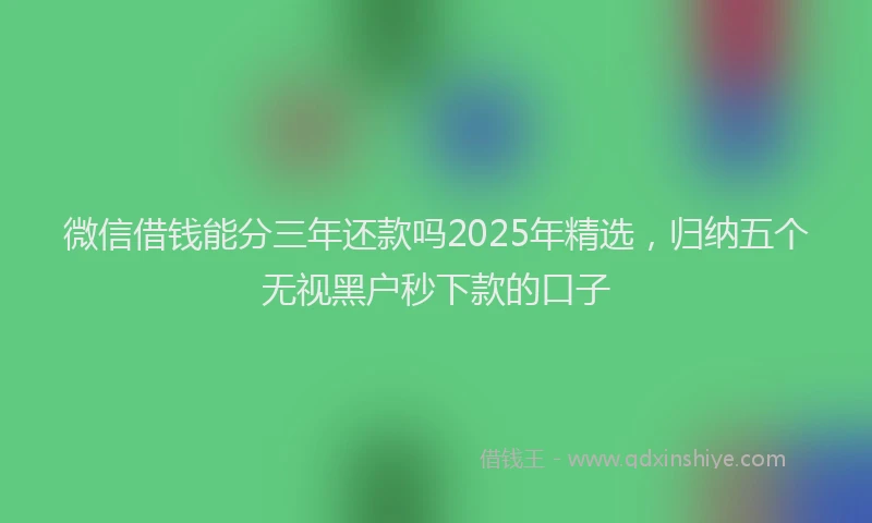 微信借钱能分三年还款吗2025年精选，归纳五个无视黑户秒下款的口子