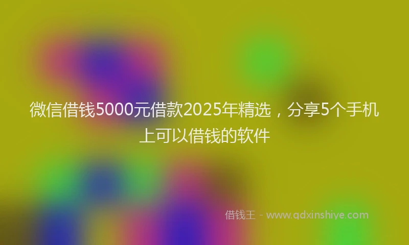微信借钱5000元借款2025年精选，分享5个手机上可以借钱的软件