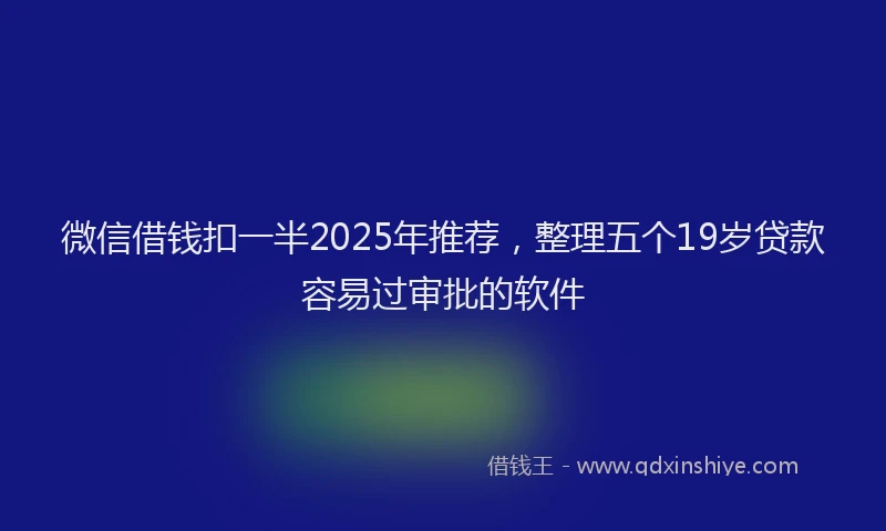 微信借钱扣一半2025年推荐，整理五个19岁贷款容易过审批的软件