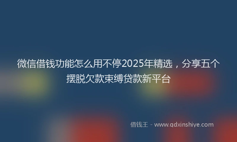 微信借钱功能怎么用不停2025年精选，分享五个摆脱欠款束缚贷款新平台