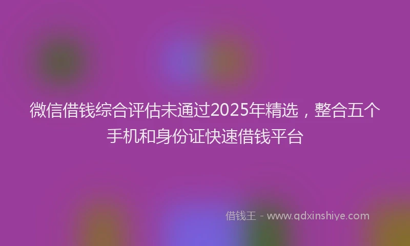 微信借钱综合评估未通过2025年精选，整合五个手机和身份证快速借钱平台