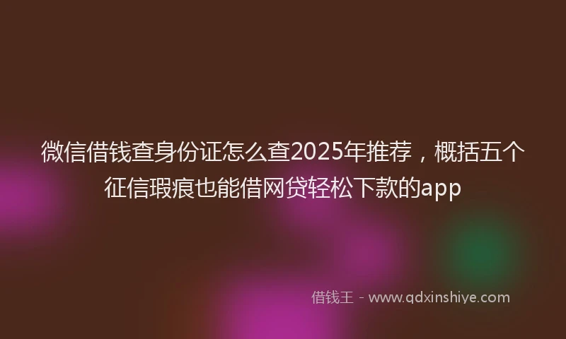 微信借钱查身份证怎么查2025年推荐，概括五个征信瑕疵也能借网贷轻松下款的app