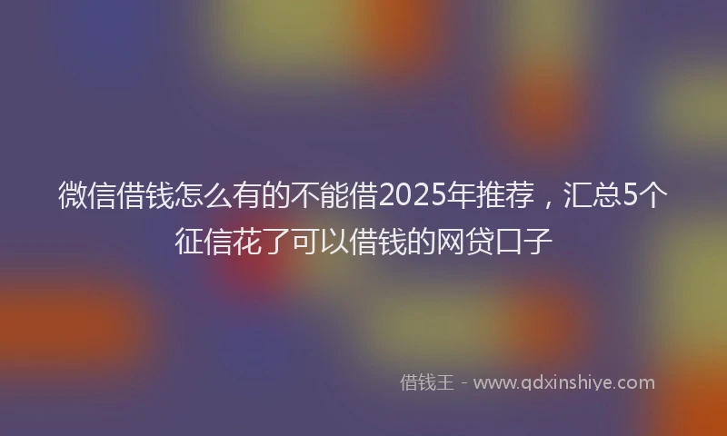 微信借钱怎么有的不能借2025年推荐，汇总5个征信花了可以借钱的网贷口子
