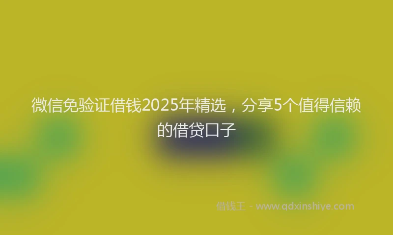 微信免验证借钱2025年精选，分享5个值得信赖的借贷口子
