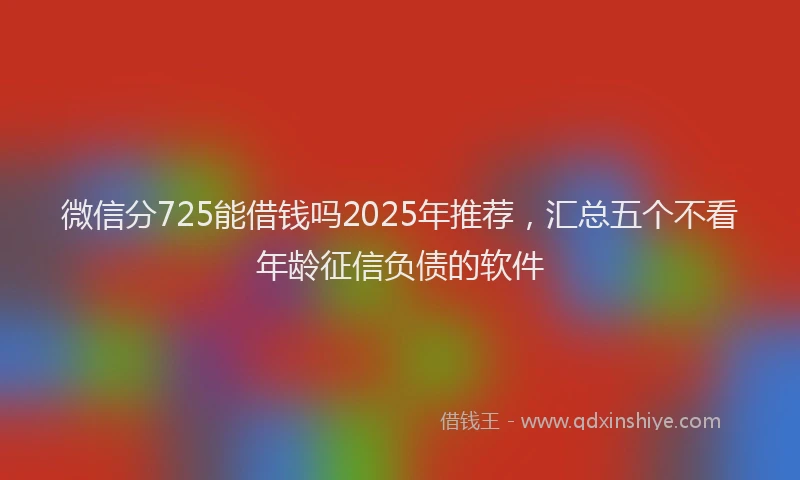 微信分725能借钱吗2025年推荐，汇总五个不看年龄征信负债的软件