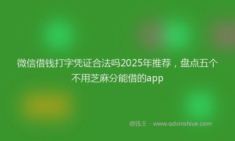 微信借钱打字凭证合法吗2025年推荐，盘点五个不用芝麻分能借的app