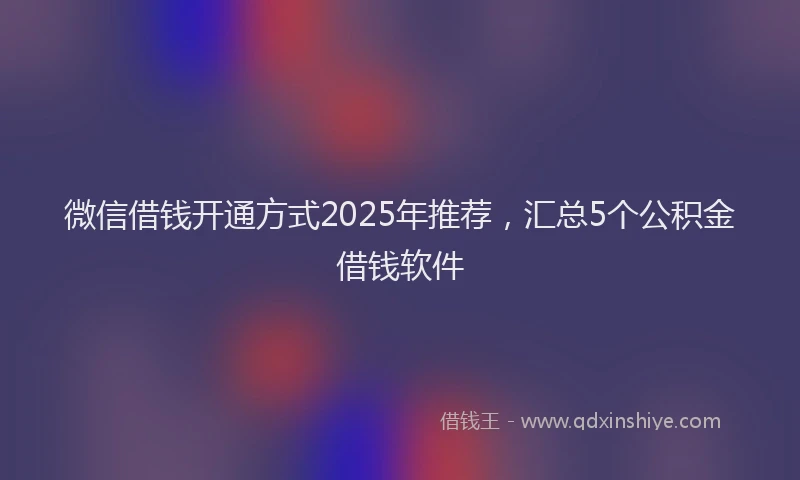 微信借钱开通方式2025年推荐，汇总5个公积金借钱软件