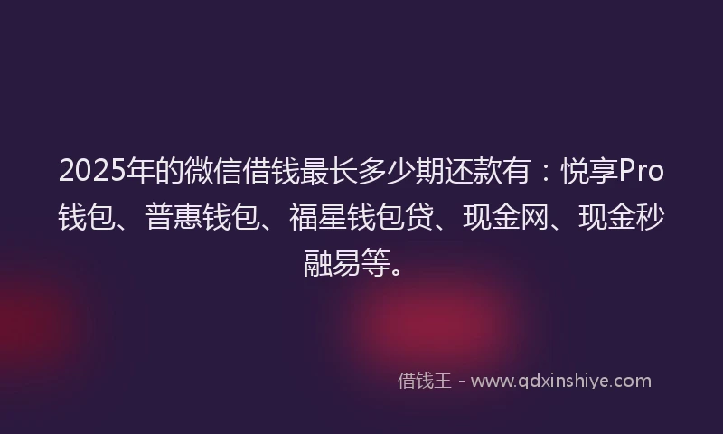 2025年的微信借钱最长多少期还款有:悦享Pro钱包、普惠钱包、福星钱包贷、现金网、现金秒融易等。