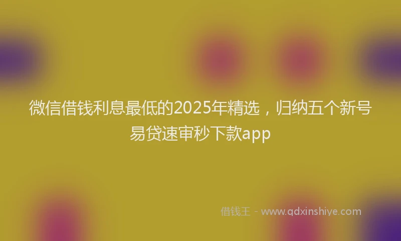 微信借钱利息最低的2025年精选，归纳五个新号易贷速审秒下款app