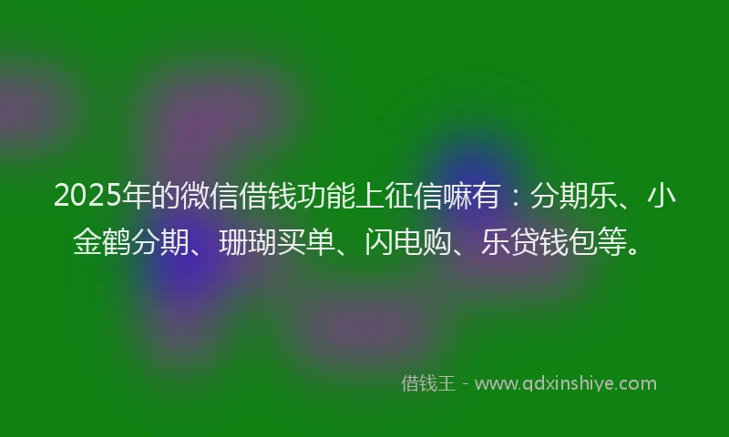 2025年的微信借钱功能上征信嘛有：分期乐、小金鹤分期、珊瑚买单、闪电购、乐贷钱包等。