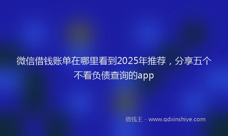微信借钱账单在哪里看到2025年推荐，分享五个不看负债查询的app