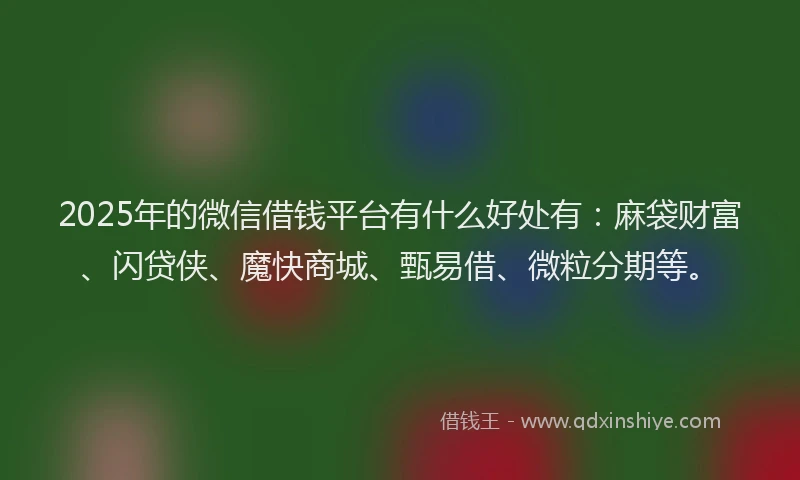 2025年的微信借钱平台有什么好处有：麻袋财富、闪贷侠、魔快商城、甄易借、微粒分期等。