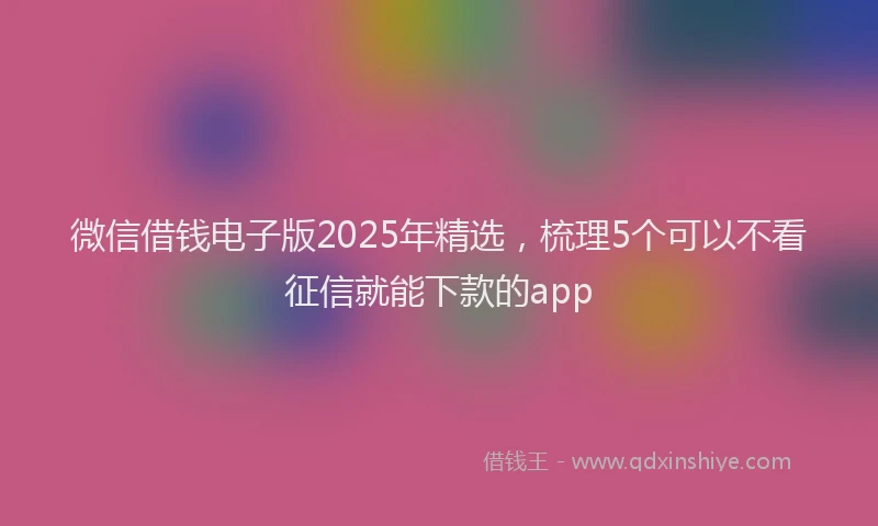 微信借钱电子版2025年精选，梳理5个可以不看征信就能下款的app